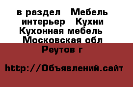  в раздел : Мебель, интерьер » Кухни. Кухонная мебель . Московская обл.,Реутов г.